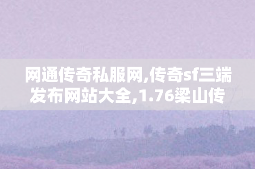 网通传奇私服网,传奇sf三端发布网站大全,1.76梁山传奇，经典传奇游戏之旅