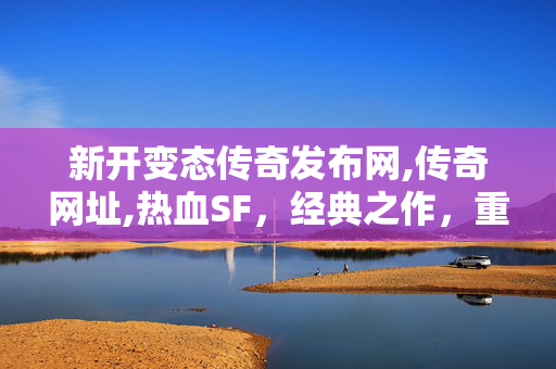 新开变态传奇发布网,传奇网址,热血SF，经典之作，重燃战斗激情