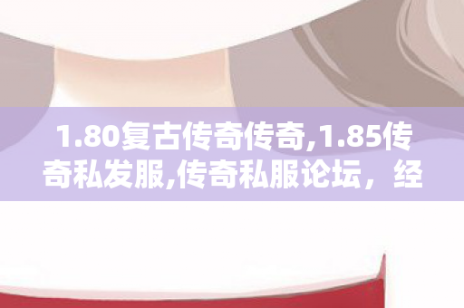 1.80复古传奇传奇,1.85传奇私发服,传奇私服论坛，经典游戏重燃，玩家交流的圣地