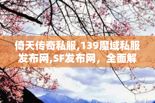 倚天传奇私服,139魔域私服发布网,SF发布网，全面解析与深度探索