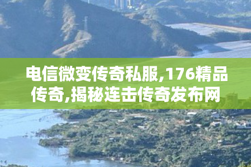 电信微变传奇私服,176精品传奇,揭秘连击传奇发布网，全面、详细、专业的游戏攻略与资讯