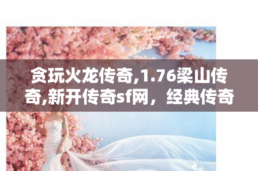 贪玩火龙传奇,1.76梁山传奇,新开传奇sf网，经典传奇游戏体验的全新篇章