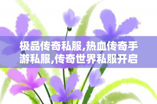 极品传奇私服,热血传奇手游私服,传奇世界私服开启，重温经典热血传奇—— 探索未知，重铸辉煌！