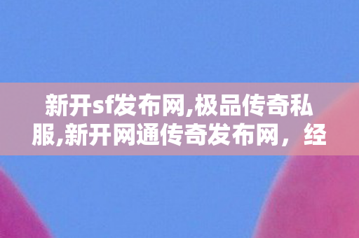 新开sf发布网,极品传奇私服,新开网通传奇发布网，经典传奇游戏，重燃热血征战