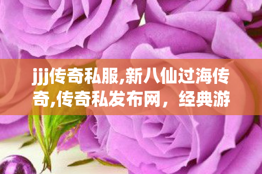 jjj传奇私服,新八仙过海传奇,传奇私发布网，经典游戏传奇的私服探索与深度解析