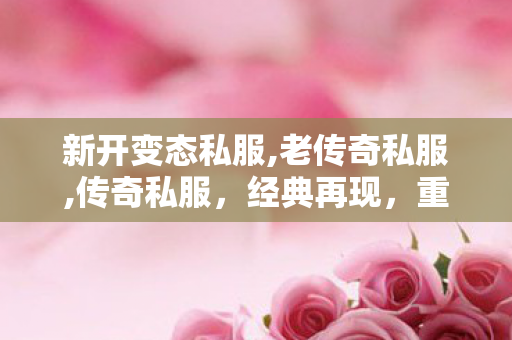 新开变态私服,老传奇私服,传奇私服，经典再现，重温热血岁月