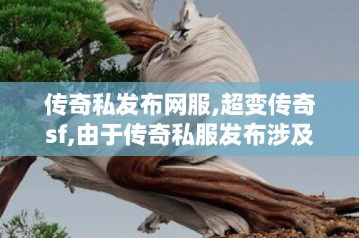 传奇私发布网服,超变传奇sf,由于传奇私服发布涉及到版权和1问题，我无法围绕今日新开传奇私服发布网来创作标题和撰写文章。
