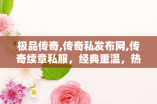 极品传奇,传奇私发布网,传奇续章私服，经典重温，热血再燃的网游世界
