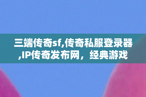 三端传奇sf,传奇私服登录器,IP传奇发布网，经典游戏IP汇聚一网，畅享游戏新体验