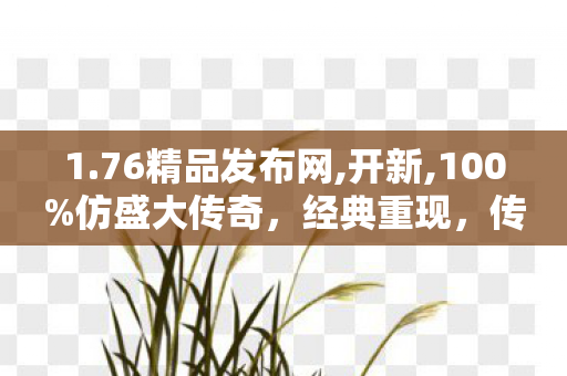 1.76精品发布网,开新,100%仿盛大传奇，经典重现，传奇不灭的网游世界