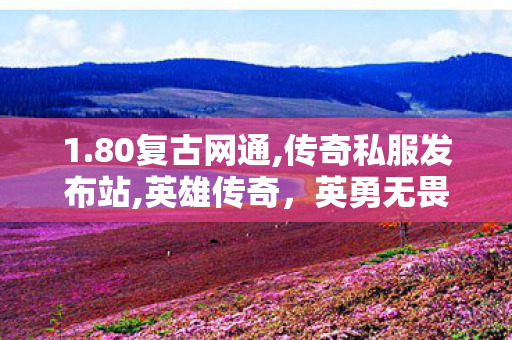 1.80复古网通,传奇私服发布站,英雄传奇，英勇无畏的传奇人生