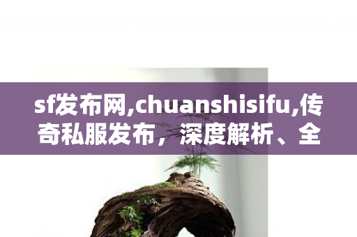 sf发布网,chuanshisifu,传奇私服发布，深度解析、全面指南