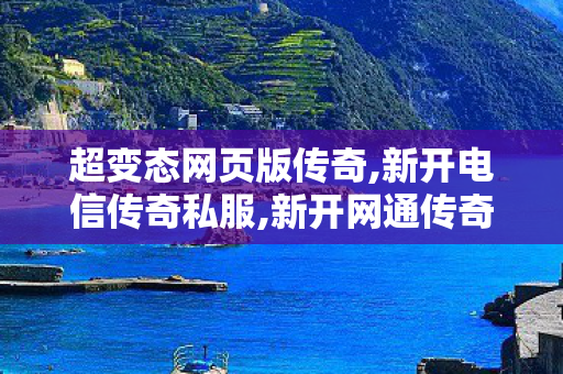 超变态网页版传奇,新开电信传奇私服,新开网通传奇私服，重温经典，再现传奇荣耀