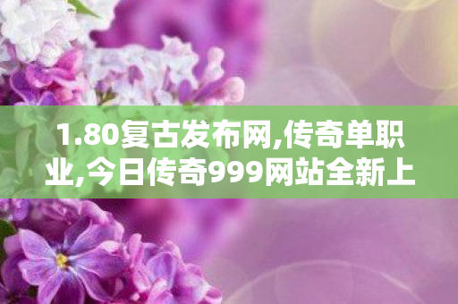 1.80复古发布网,传奇单职业,今日传奇999网站全新上线，畅玩传奇游戏，体验极致乐趣