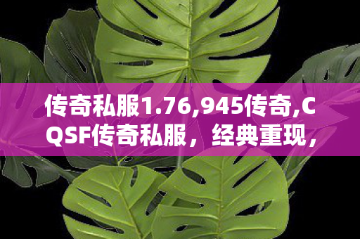 传奇私服1.76,945传奇,CQSF传奇私服，经典重现，热血重燃的传奇之旅
