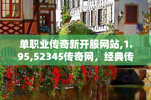 单职业传奇新开服网站,1.95,52345传奇网，经典传奇游戏，重燃热血青春