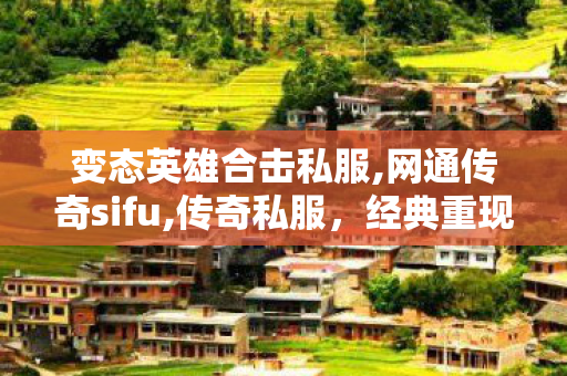 变态英雄合击私服,网通传奇sifu,传奇私服，经典重现，热血再燃