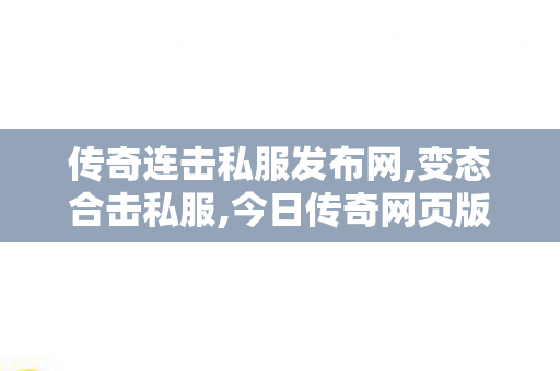 传奇连击私服发布网,变态合击私服,今日传奇网页版上线，重燃热血征战—— 全新体验，经典再现！