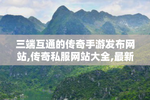 三端互通的传奇手游发布网站,传奇私服网站大全,最新私服传奇，经典重现，热血再燃！