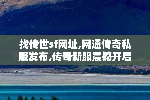 找传世sf网址,网通传奇私服发布,传奇新服震撼开启，重燃热血，再战江湖！