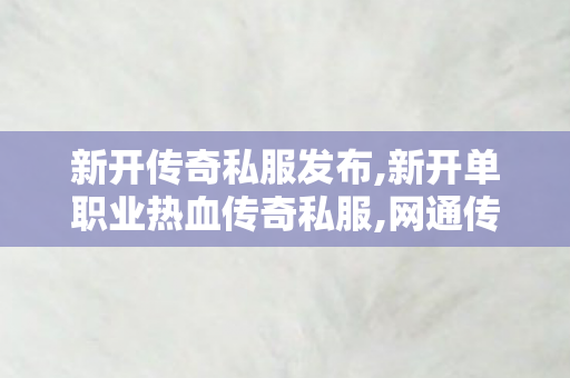 新开传奇私服发布,新开单职业热血传奇私服,网通传奇SF发布网站，经典传奇游戏体验的全新选择