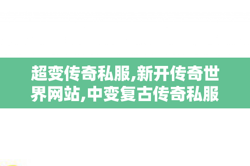超变传奇私服,新开传奇世界网站,中变复古传奇私服，经典再现，重温热血传奇之旅