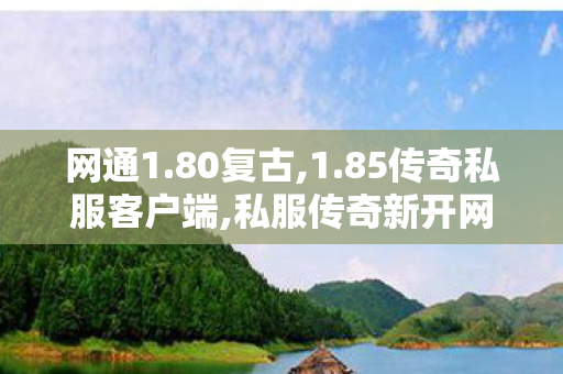 网通1.80复古,1.85传奇私服客户端,私服传奇新开网站，全面解析与注意事项