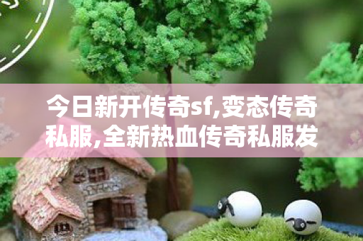 今日新开传奇sf,变态传奇私服,全新热血传奇私服发布网，打造你的传奇之旅