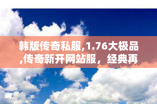 韩版传奇私服,1.76大极品,传奇新开网站服，经典再现，重燃热血传奇之旅