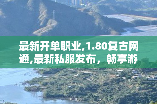最新开单职业,1.80复古网通,最新私服发布，畅享游戏新体验！