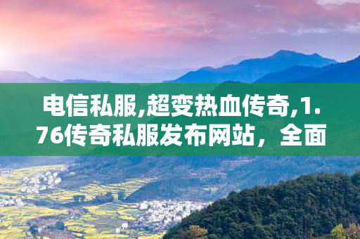 电信私服,超变热血传奇,1.76传奇私服发布网站，全面解析与安全指南