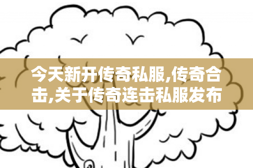 今天新开传奇私服,传奇合击,关于传奇连击私服发布网的文章