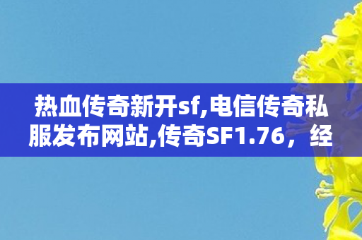 热血传奇新开sf,电信传奇私服发布网站,传奇SF1.76，经典重现，永恒的网游传奇