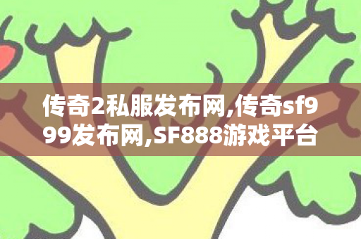 传奇2私服发布网,传奇sf999发布网,SF888游戏平台，全面解析与深度体验