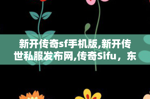 新开传奇sf手机版,新开传世私服发布网,传奇Sifu，东方武术的璀璨之星