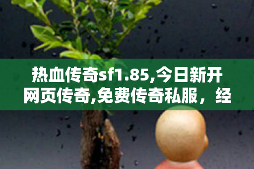 热血传奇sf1.85,今日新开网页传奇,免费传奇私服，经典游戏重燃，玩家如何选择优质私服？