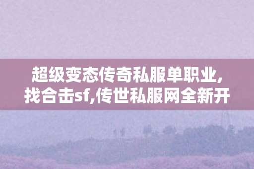 超级变态传奇私服单职业,找合击sf,传世私服网全新开启，经典传奇游戏体验
