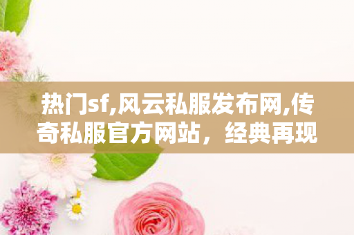 热门sf,风云私服发布网,传奇私服官方网站，经典再现，热血重燃的传奇之旅