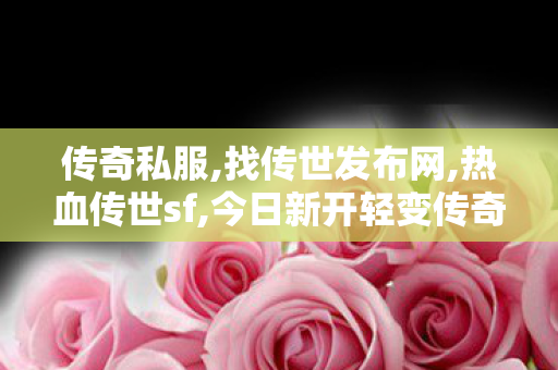 传奇私服,找传世发布网,热血传世sf,今日新开轻变传奇sf，经典重现，热血传奇再启