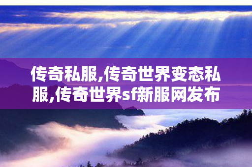 传奇私服,传奇世界变态私服,传奇世界sf新服网发布网,警惕1行为——变态传奇私服发布网的危害与防范