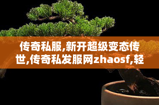 传奇私服,新开超级变态传世,传奇私发服网zhaosf,轻变传奇私服发布网