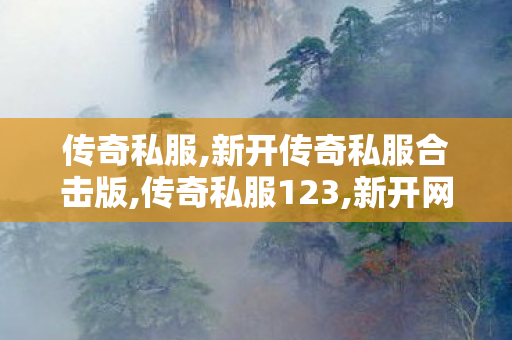传奇私服,新开传奇私服合击版,传奇私服123,新开网页传奇,传奇私服123
