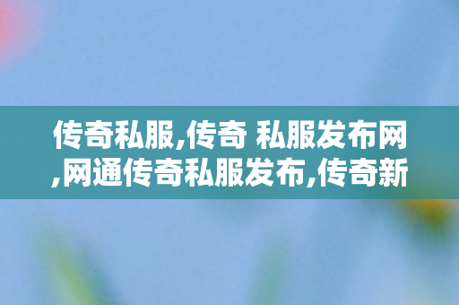 传奇私服,传奇 私服发布网,网通传奇私服发布,传奇新开网站,网通传奇私服发布