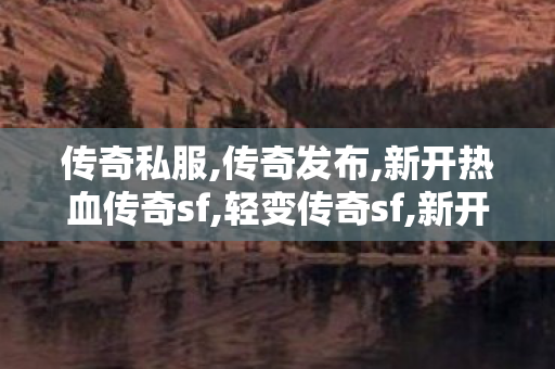 传奇私服,传奇发布,新开热血传奇sf,轻变传奇sf,新开热血传奇sf