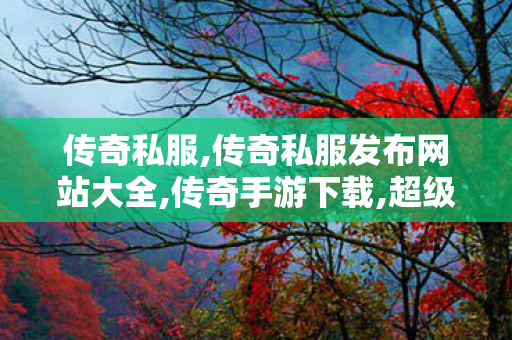 传奇私服,传奇私服发布网站大全,传奇手游下载,超级变态热血传奇私服,传奇手游下载