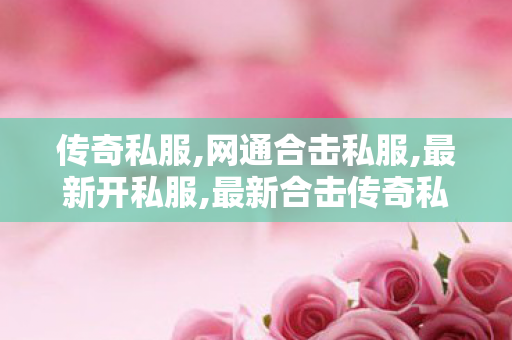 传奇私服,网通合击私服,最新开私服,最新合击传奇私服,最新开私服