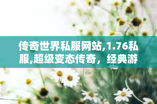传奇世界私服网站,1.76私服,超级变态传奇，经典游戏重燃热血传奇之旅