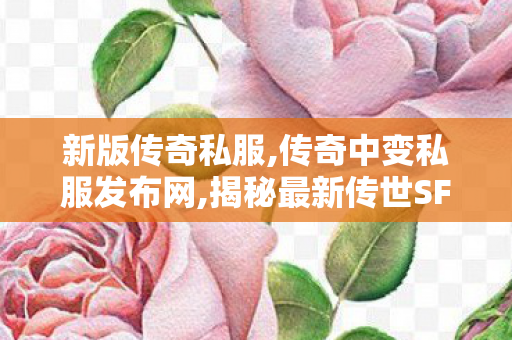 新版传奇私服,传奇中变私服发布网,揭秘最新传世SF网站，经典传奇游戏体验再升级