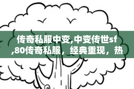 传奇私服中变,中变传世sf,80传奇私服，经典重现，热血重燃的传奇之旅