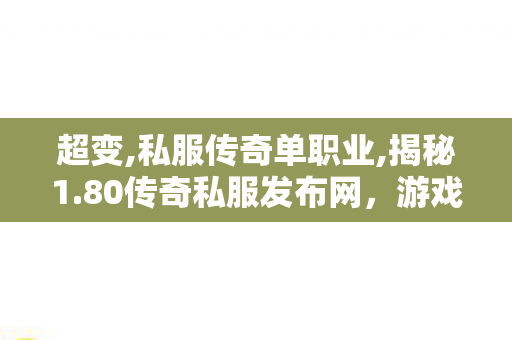 超变,私服传奇单职业,揭秘1.80传奇私服发布网，游戏私服背后的真相